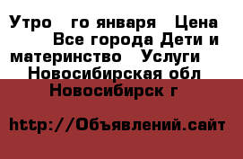  Утро 1-го января › Цена ­ 18 - Все города Дети и материнство » Услуги   . Новосибирская обл.,Новосибирск г.